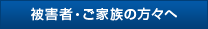 被害者・ご家族の方々へ